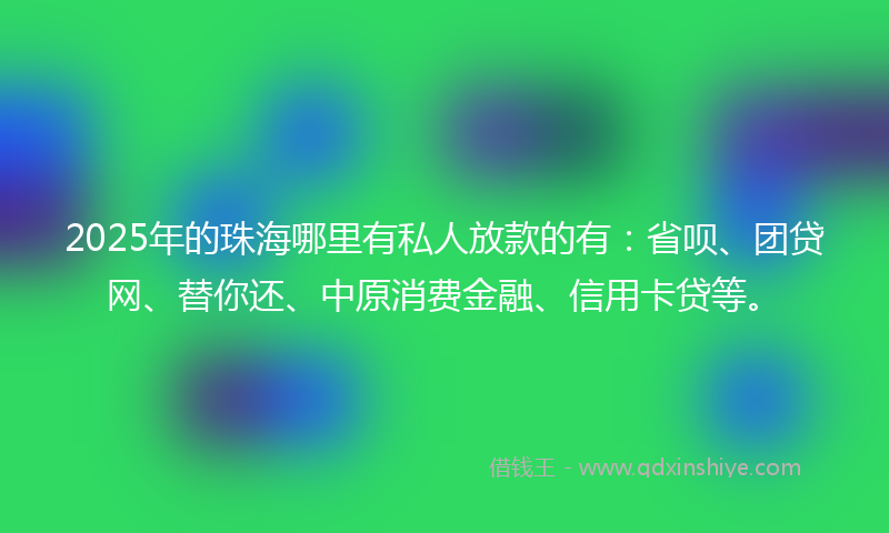 2025年的珠海哪里有私人放款的有：省呗、团贷网、替你还、中原消费金融、信用卡贷等。
