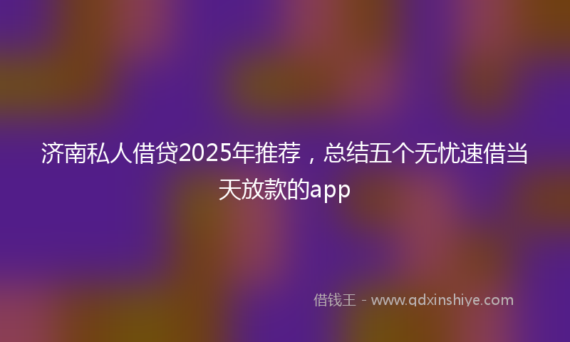济南私人借贷2025年推荐，总结五个无忧速借当天放款的app