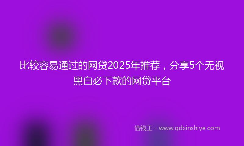 比较容易通过的网贷2025年推荐，分享5个无视黑白必下款的网贷平台