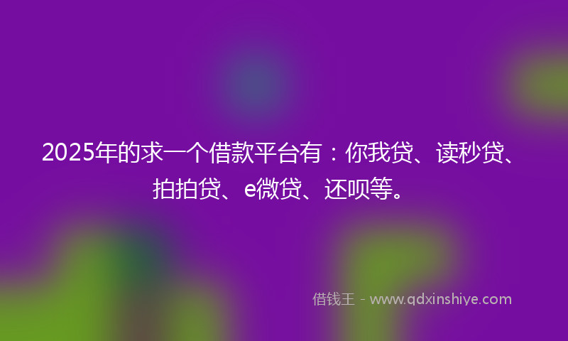 2025年的求一个借款平台有：你我贷、读秒贷、拍拍贷、e微贷、还呗等。