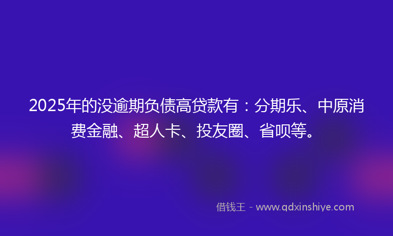 2025年的没逾期负债高贷款有：分期乐、中原消费金融、超人卡、投友圈、省呗等。