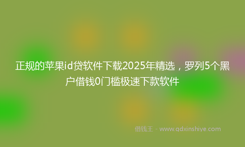 正规的苹果id贷软件下载2025年精选，罗列5个黑户借钱0门槛极速下款软件