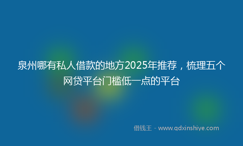 泉州哪有私人借款的地方2025年推荐，梳理五个网贷平台门槛低一点的平台
