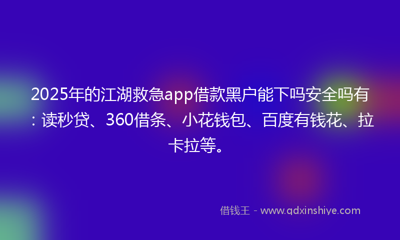 2025年的江湖救急app借款黑户能下吗安全吗有：读秒贷、360借条、小花钱包、百度有钱花、拉卡拉等。