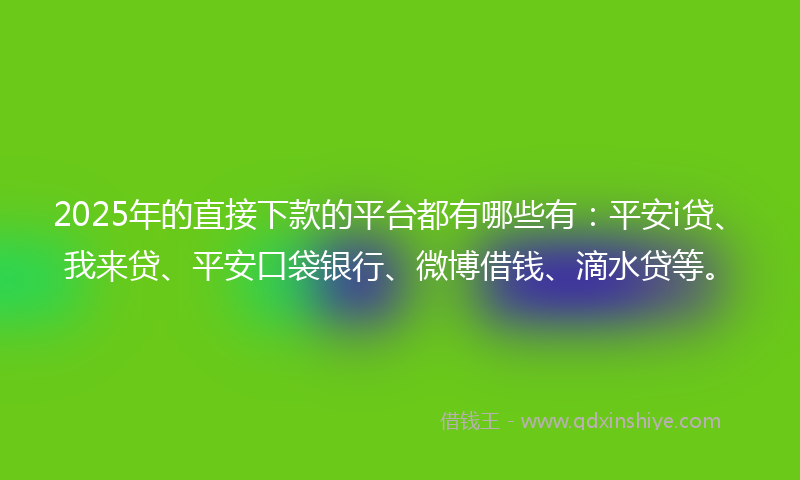 2025年的直接下款的平台都有哪些有：平安i贷、我来贷、平安口袋银行、微博借钱、滴水贷等。