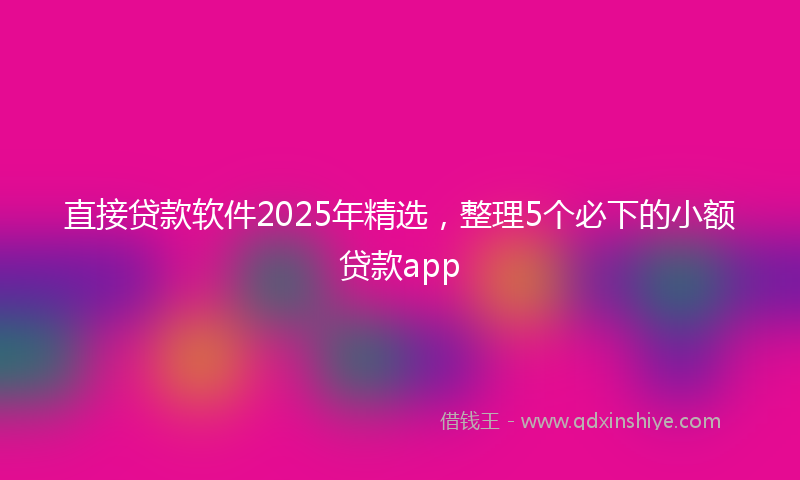 直接贷款软件2025年精选，整理5个必下的小额贷款app