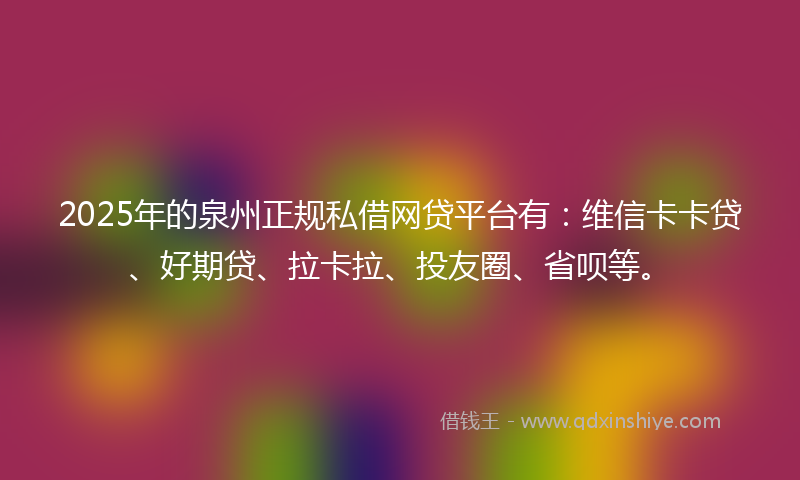 2025年的泉州正规私借网贷平台有：维信卡卡贷、好期贷、拉卡拉、投友圈、省呗等。