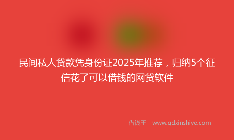 民间私人贷款凭身份证2025年推荐，归纳5个征信花了可以借钱的网贷软件