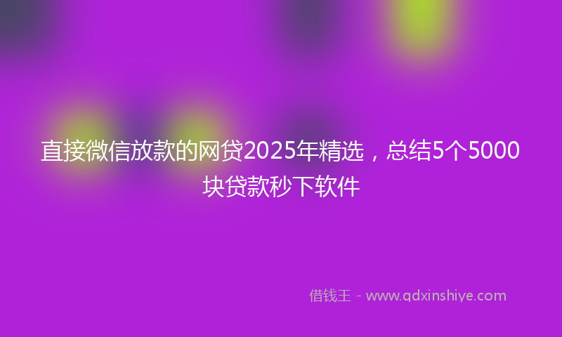 直接微信放款的网贷2025年精选，总结5个5000块贷款秒下软件