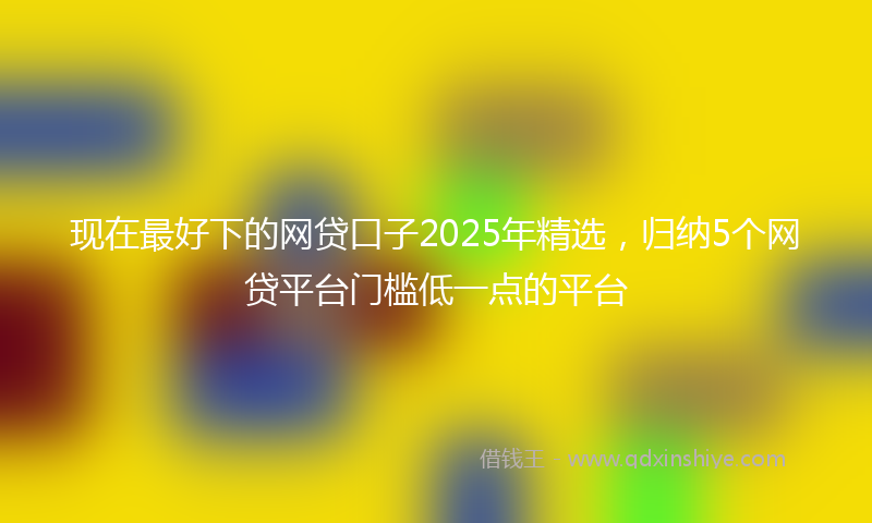 现在最好下的网贷口子2025年精选，归纳5个网贷平台门槛低一点的平台