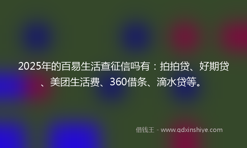 2025年的百易生活查征信吗有：拍拍贷、好期贷、美团生活费、360借条、滴水贷等。