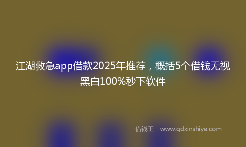 江湖救急app借款2025年推荐，概括5个借钱无视黑白100%秒下软件