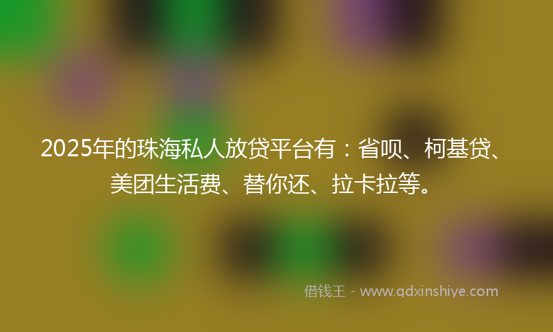 2025年的珠海私人放贷平台有：省呗、柯基贷、美团生活费、替你还、拉卡拉等。