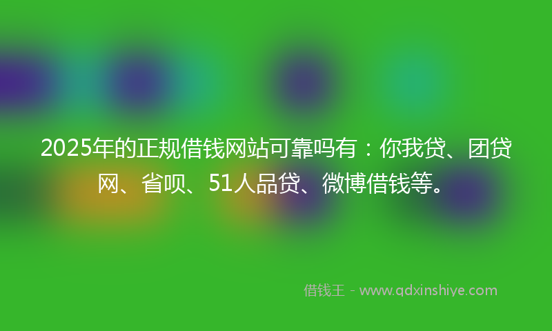 2025年的正规借钱网站可靠吗有：你我贷、团贷网、省呗、51人品贷、微博借钱等。