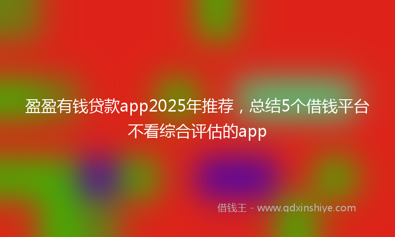 盈盈有钱贷款app2025年推荐，总结5个借钱平台不看综合评估的app