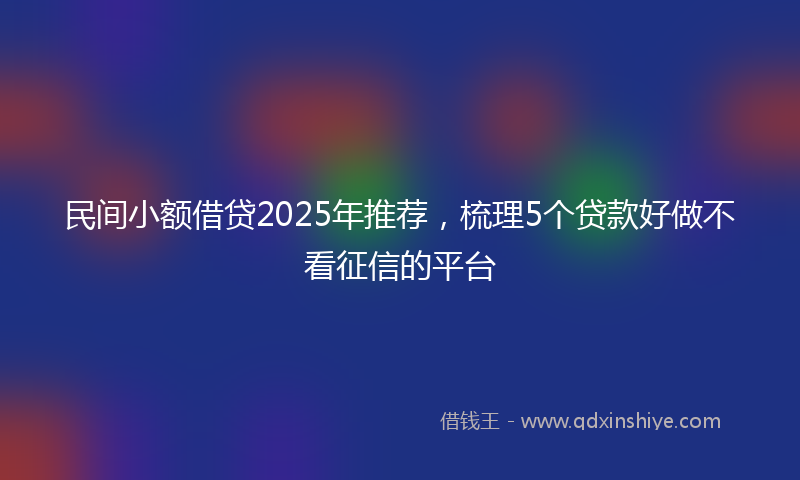 民间小额借贷2025年推荐，梳理5个贷款好做不看征信的平台