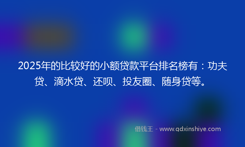 2025年的比较好的小额贷款平台排名榜有：功夫贷、滴水贷、还呗、投友圈、随身贷等。