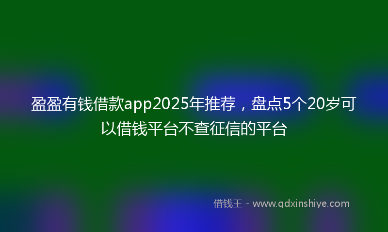 盈盈有钱借款app2025年推荐，盘点5个20岁可以借钱平台不查征信的平台