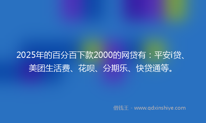 2025年的百分百下款2000的网贷有:平安i贷、美团生活费、花呗、分期乐、快贷通等。