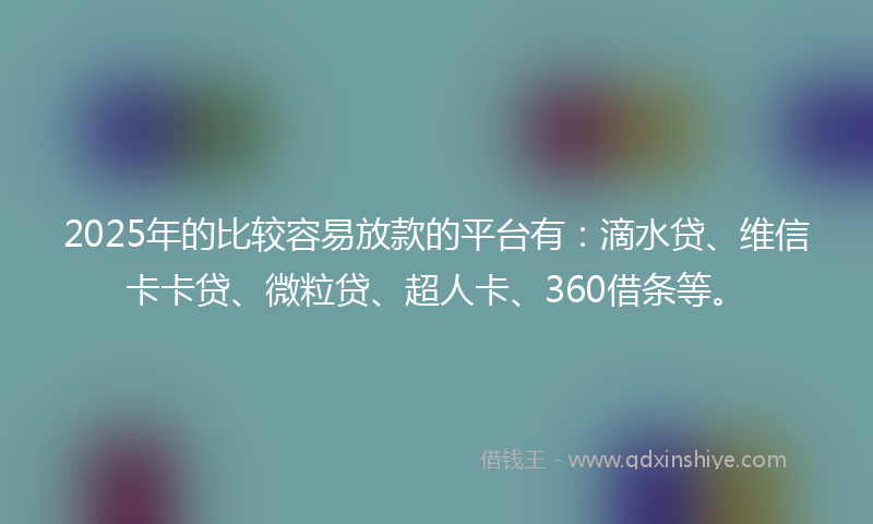 2025年的比较容易放款的平台有：滴水贷、维信卡卡贷、微粒贷、超人卡、360借条等。