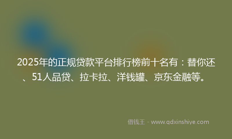 2025年的正规贷款平台排行榜前十名有：替你还、51人品贷、拉卡拉、洋钱罐、京东金融等。