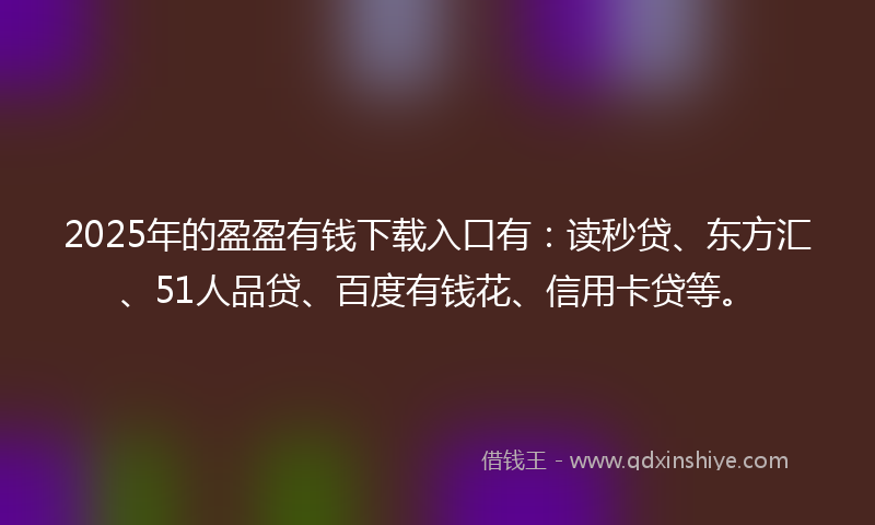 2025年的盈盈有钱下载入口有：读秒贷、东方汇、51人品贷、百度有钱花、信用卡贷等。