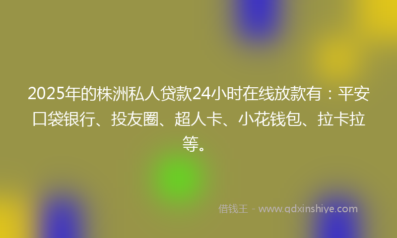2025年的株洲私人贷款24小时在线放款有：平安口袋银行、投友圈、超人卡、小花钱包、拉卡拉等。