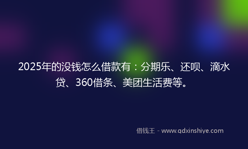 2025年的没钱怎么借款有：分期乐、还呗、滴水贷、360借条、美团生活费等。