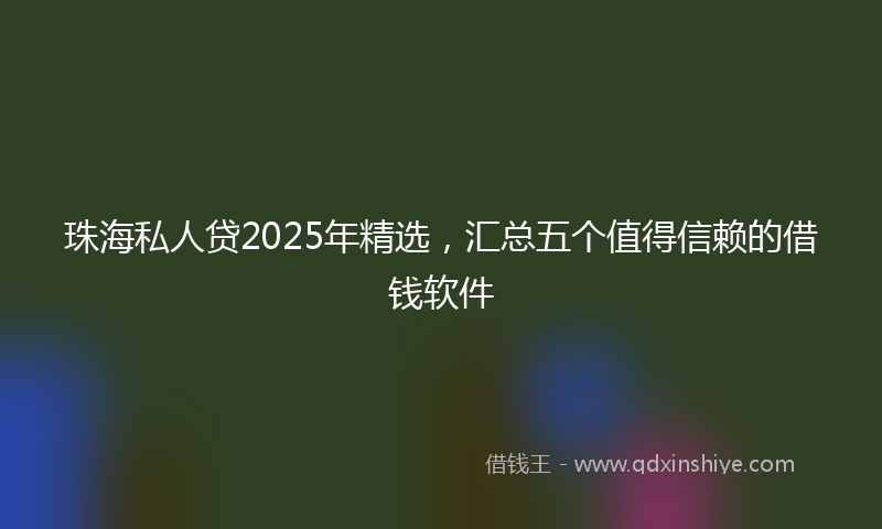 珠海私人贷2025年精选，汇总五个值得信赖的借钱软件