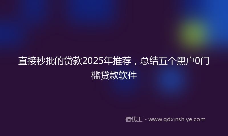 直接秒批的贷款2025年推荐，总结五个黑户0门槛贷款软件
