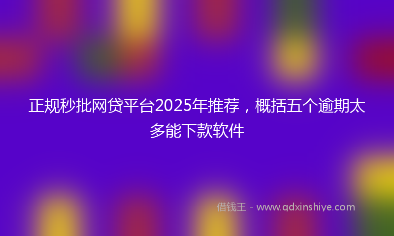 正规秒批网贷平台2025年推荐，概括五个逾期太多能下款软件