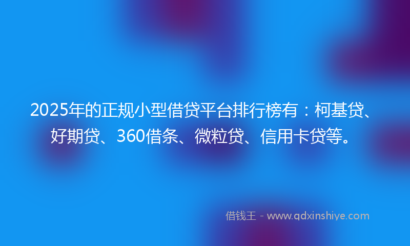 2025年的正规小型借贷平台排行榜有：柯基贷、好期贷、360借条、微粒贷、信用卡贷等。