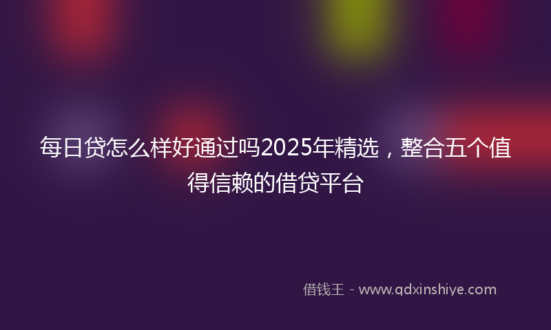 每日贷怎么样好通过吗2025年精选，整合五个值得信赖的借贷平台