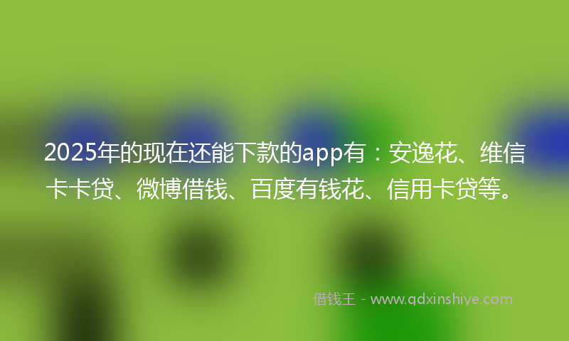 2025年的现在还能下款的app有：安逸花、维信卡卡贷、微博借钱、百度有钱花、信用卡贷等。
