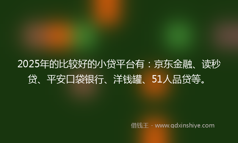 2025年的比较好的小贷平台有：京东金融、读秒贷、平安口袋银行、洋钱罐、51人品贷等。