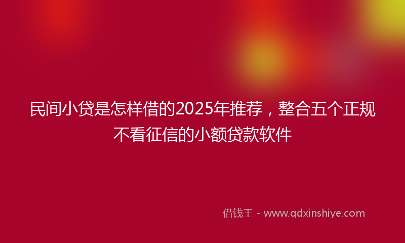 民间小贷是怎样借的2025年推荐，整合五个正规不看征信的小额贷款软件