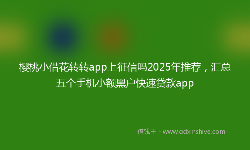 樱桃小借花转转app上征信吗2025年推荐，汇总五个手机小额黑户快速贷款app