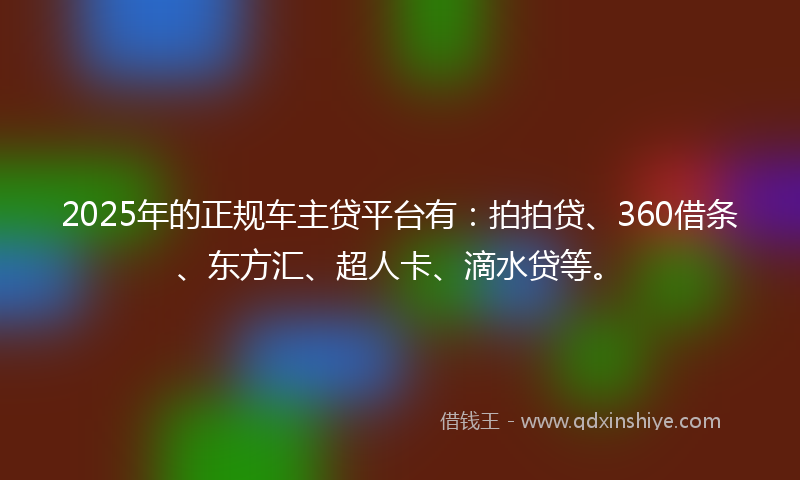 2025年的正规车主贷平台有：拍拍贷、360借条、东方汇、超人卡、滴水贷等。