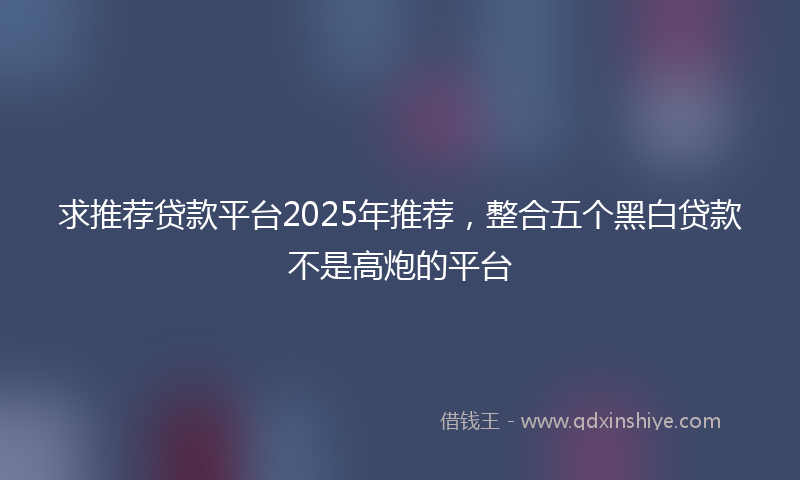 求推荐贷款平台2025年推荐，整合五个黑白贷款不是高炮的平台