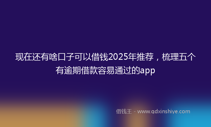 现在还有啥口子可以借钱2025年推荐，梳理五个有逾期借款容易通过的app