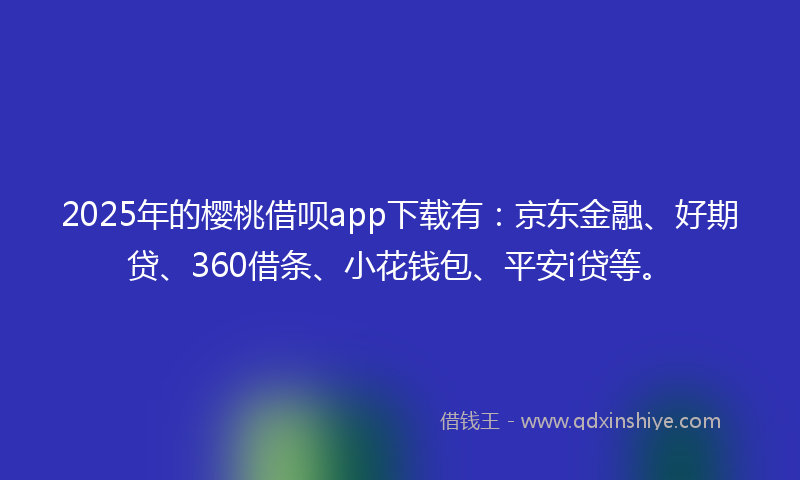 2025年的樱桃借呗app下载有：京东金融、好期贷、360借条、小花钱包、平安i贷等。