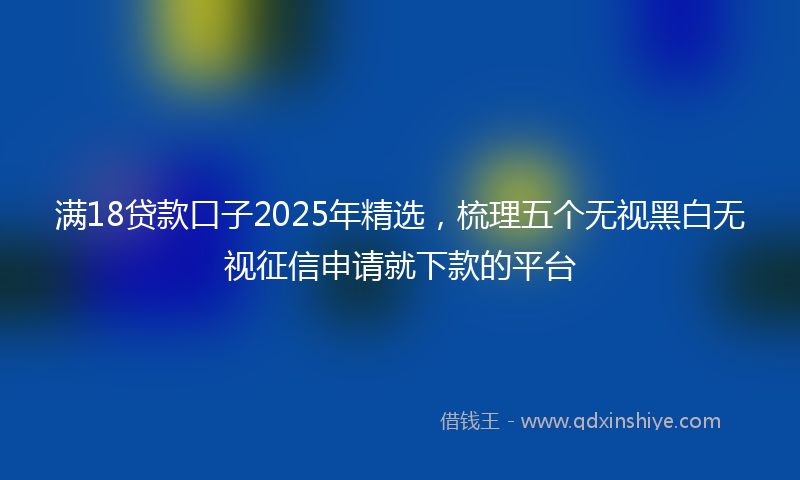 满18贷款口子2025年精选，梳理五个无视黑白无视征信申请就下款的平台
