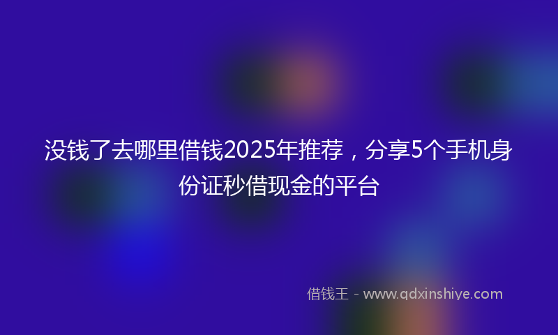 没钱了去哪里借钱2025年推荐，分享5个手机身份证秒借现金的平台