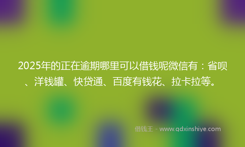 2025年的正在逾期哪里可以借钱呢微信有：省呗、洋钱罐、快贷通、百度有钱花、拉卡拉等。