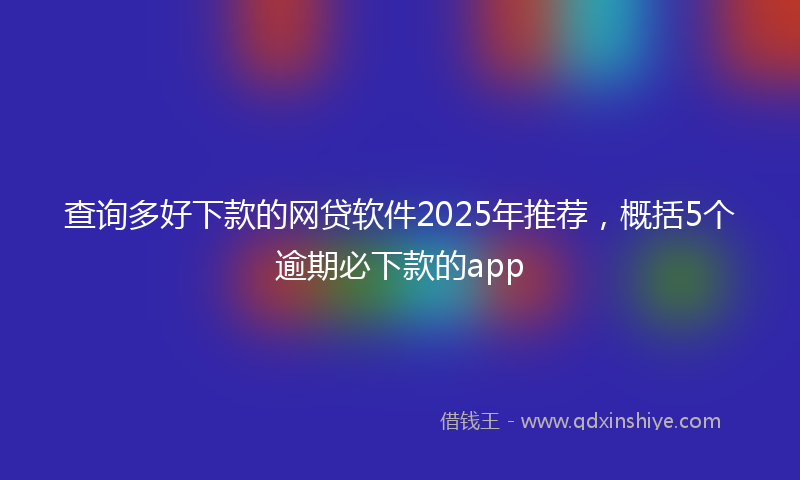 查询多好下款的网贷软件2025年推荐，概括5个逾期必下款的app