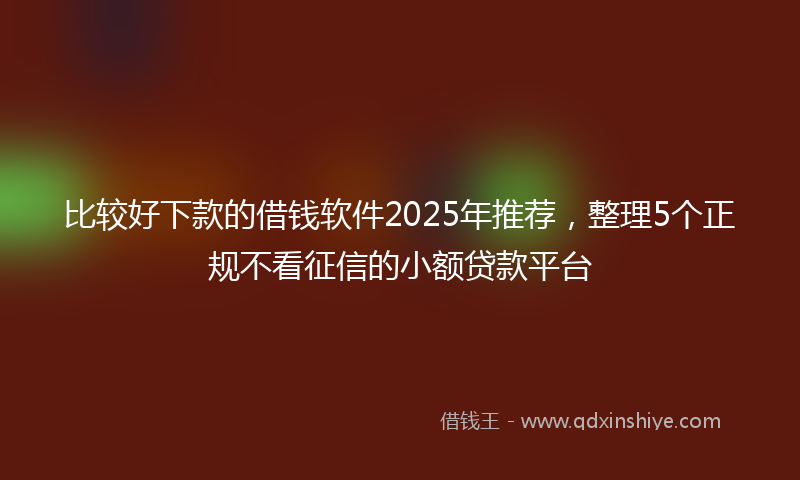 比较好下款的借钱软件2025年推荐，整理5个正规不看征信的小额贷款平台