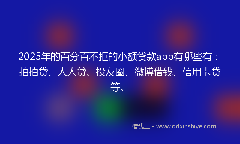 2025年的百分百不拒的小额贷款app有哪些有：拍拍贷、人人贷、投友圈、微博借钱、信用卡贷等。