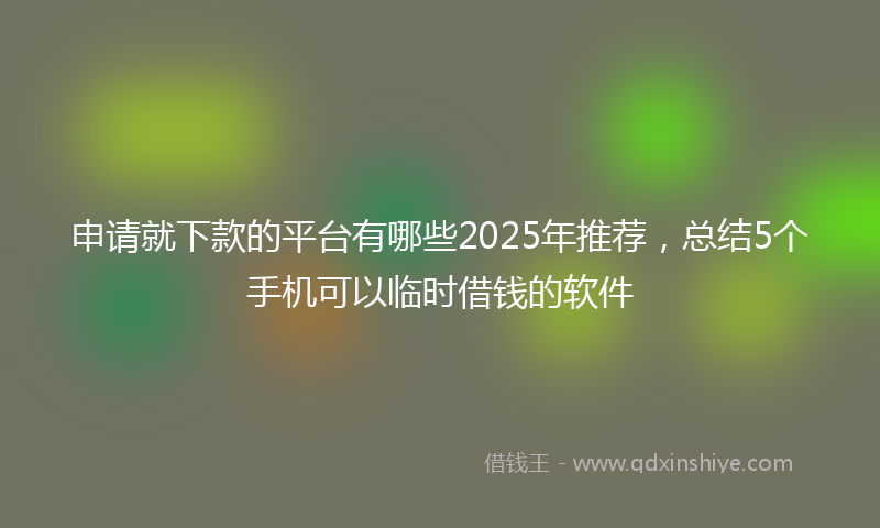 申请就下款的平台有哪些2025年推荐，总结5个手机可以临时借钱的软件