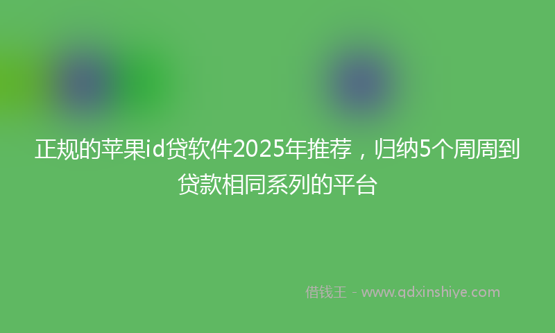 正规的苹果id贷软件2025年推荐，归纳5个周周到贷款相同系列的平台