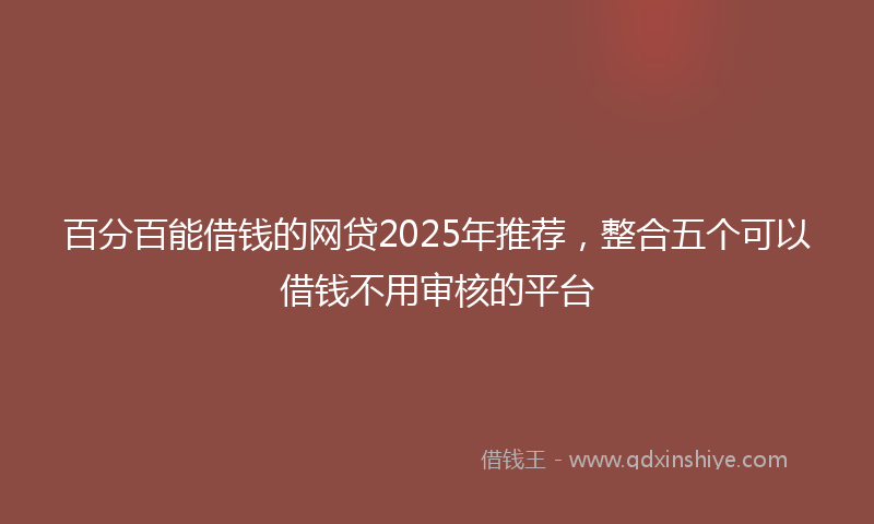百分百能借钱的网贷2025年推荐，整合五个可以借钱不用审核的平台